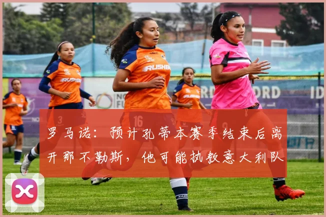 罗马诺:预计孔蒂本赛季结束后离开那不勒斯,他可能执教意大利队
