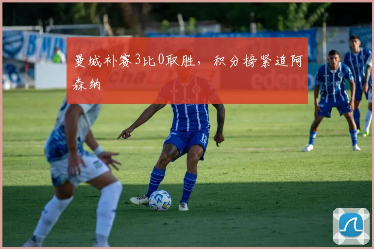 曼城补赛3比0取胜，积分榜紧追阿森纳