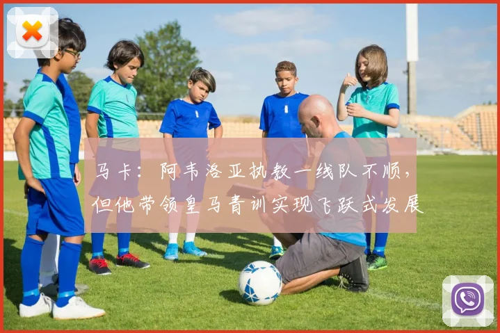 马卡：阿韦洛亚执教一线队不顺，但他带领皇马青训实现飞跃式发展
