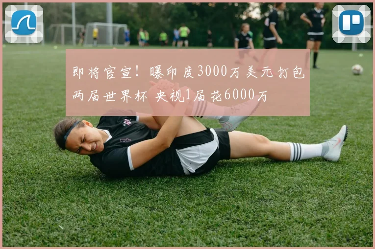 即将官宣！曝印度3000万美元打包两届世界杯 央视1届花6000万