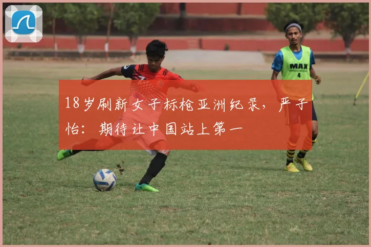 18岁刷新女子标枪亚洲纪录，严子怡：期待让中国站上第一