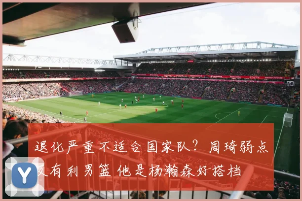 退化严重不适合国家队？周琦弱点反有利男篮 他是杨瀚森好搭档