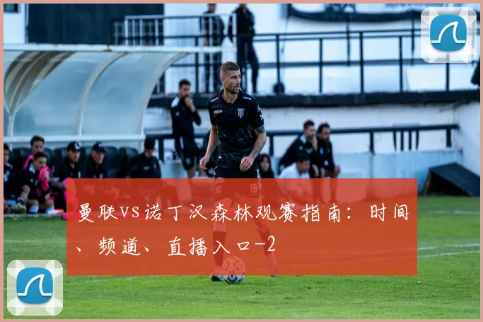 曼联vs诺丁汉森林观赛指南：时间、频道、直播入口