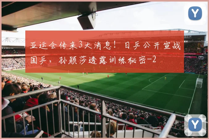 亚运会传来3大消息!日乒公开宣战国乒,孙颖莎透露训练秘密