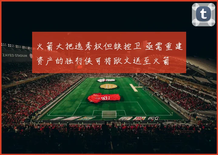 火箭大把选秀权但缺控卫 亟需重建资产的独行侠可将欧文送至火箭