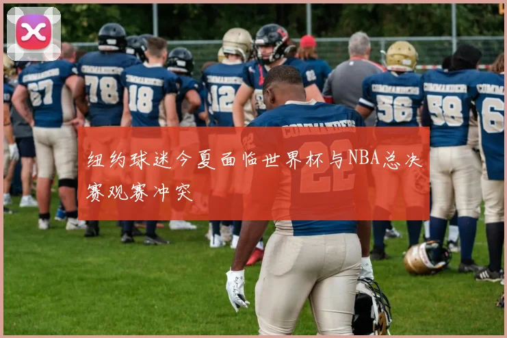 纽约球迷今夏面临世界杯与NBA总决赛观赛冲突