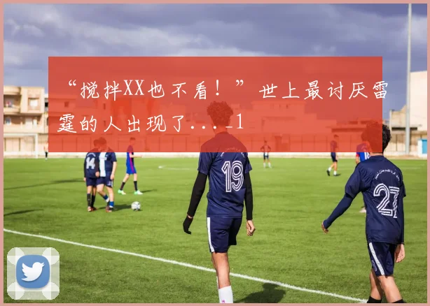 “搅拌XX也不看！”世上最讨厌雷霆的人出现了..._1