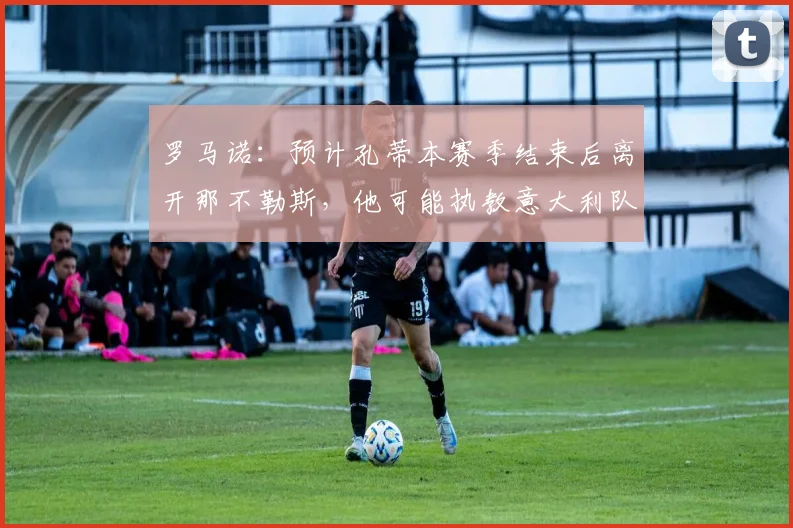 罗马诺：预计孔蒂本赛季结束后离开那不勒斯，他可能执教意大利队