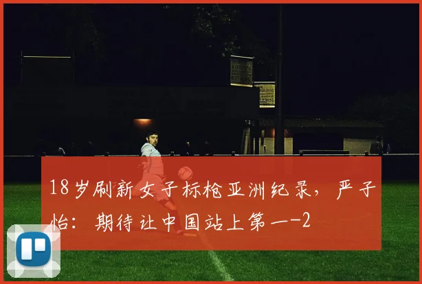 18岁刷新女子标枪亚洲纪录,严子怡:期待让中国站上第一
