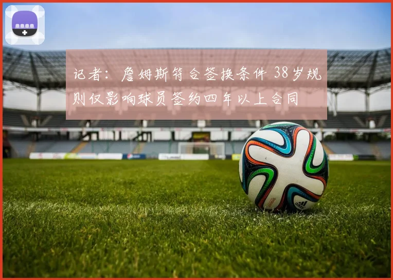 记者：詹姆斯符合签换条件 38岁规则仅影响球员签约四年以上合同