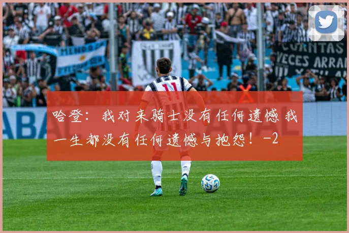 哈登:我对来骑士没有任何遗憾 我一生都没有任何遗憾与抱怨!
