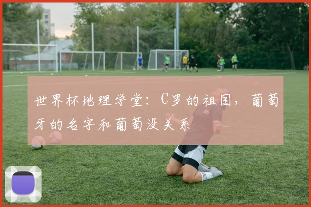 世界杯地理学堂：C罗的祖国，葡萄牙的名字和葡萄没关系