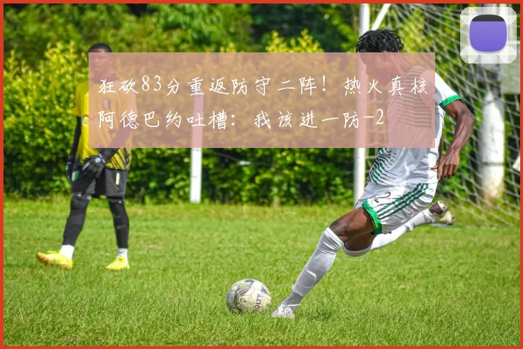 狂砍83分重返防守二阵！热火真核阿德巴约吐槽：我该进一防
