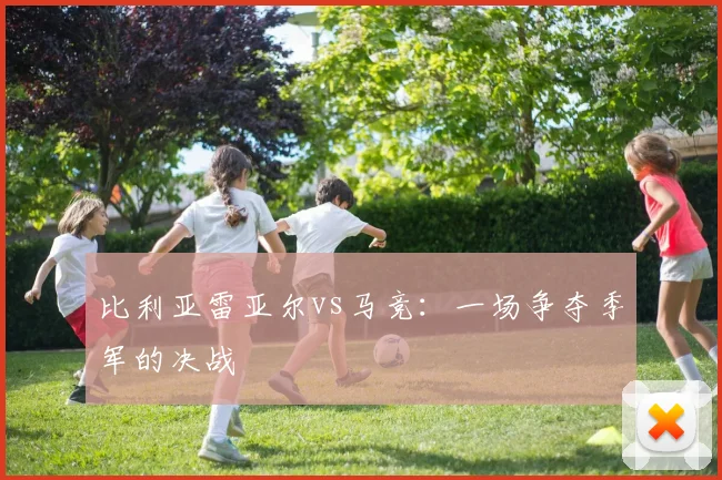 比利亚雷亚尔vs马竞：一场争夺季军的决战