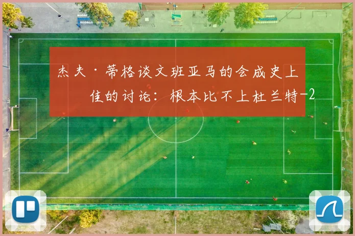 杰夫·蒂格谈文班亚马的会成史上最佳的讨论：根本比不上杜兰特