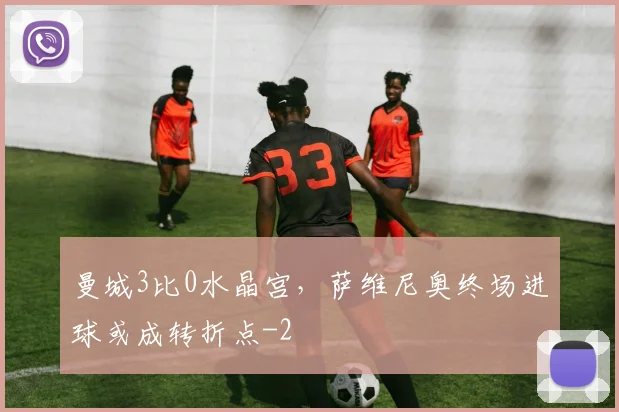 曼城3比0水晶宫，萨维尼奥终场进球或成转折点
