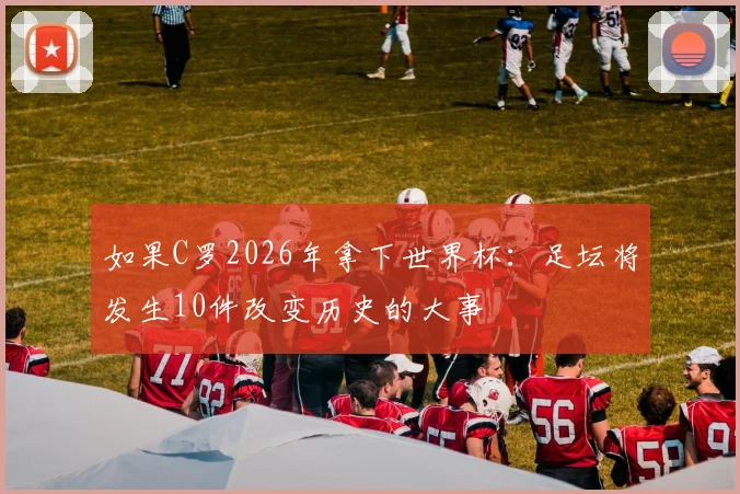 如果C罗2026年拿下世界杯：足坛将发生10件改变历史的大事