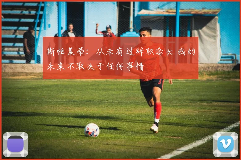 斯帕莱蒂：从未有过辞职念头 我的未来不取决于任何事情