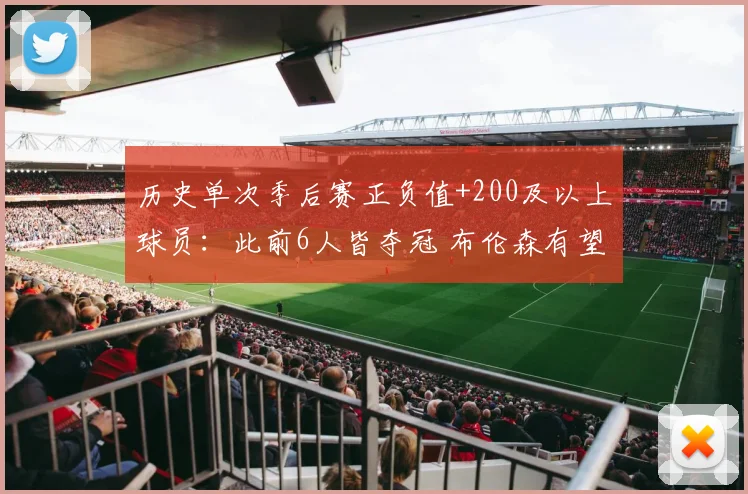 历史单次季后赛正负值+200及以上球员：此前6人皆夺冠 布伦森有望