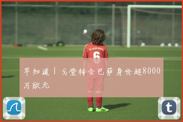 早知道｜戈登转会巴萨身价超8000万欧元