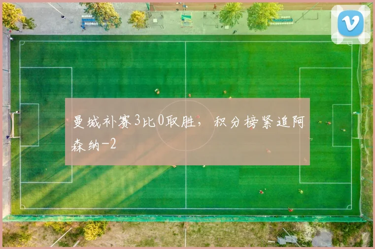 曼城补赛3比0取胜，积分榜紧追阿森纳