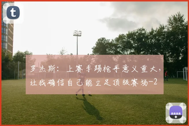 罗杰斯:上赛季踢枪手意义重大,让我确信自己能立足顶级赛场