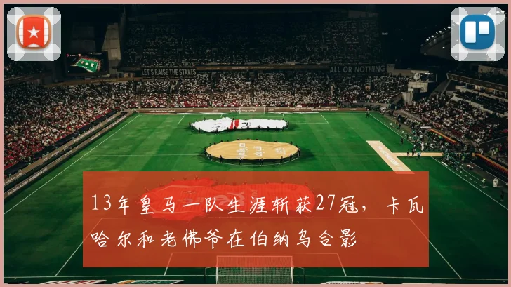 13年皇马一队生涯斩获27冠，卡瓦哈尔和老佛爷在伯纳乌合影