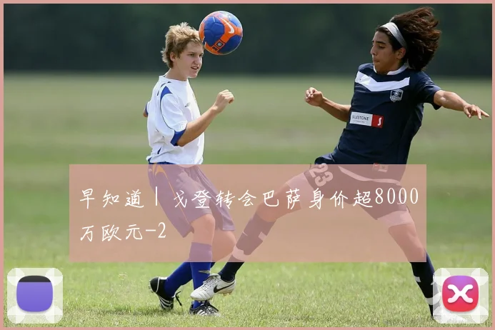 早知道|戈登转会巴萨身价超8000万欧元