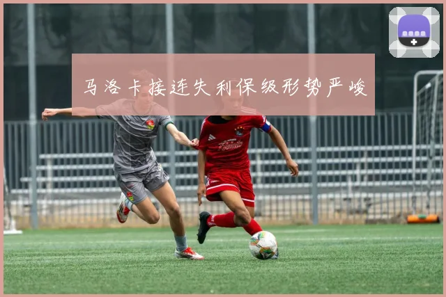 马洛卡接连失利保级形势严峻