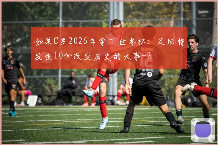 如果C罗2026年拿下世界杯：足坛将发生10件改变历史的大事
