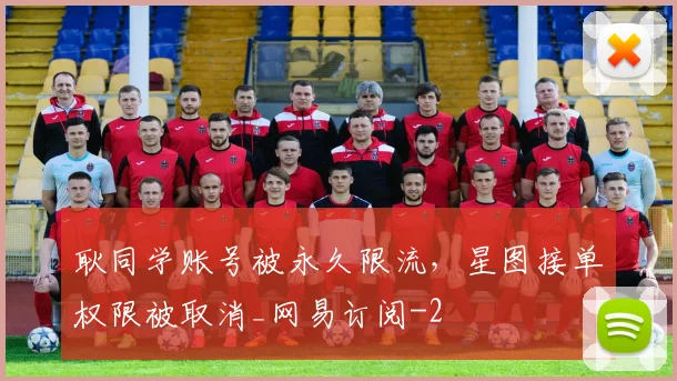 耿同学账号被永久限流，星图接单权限被取消_网易订阅