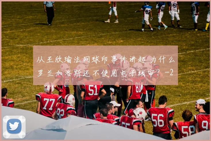 从王欣瑜法网球印事件讲起 为什么罗兰加洛斯还不使用电子线审？