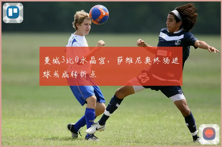 曼城3比0水晶宫，萨维尼奥终场进球或成转折点