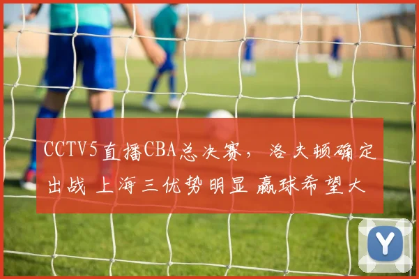 CCTV5直播CBA总决赛，洛夫顿确定出战 上海三优势明显 赢球希望大