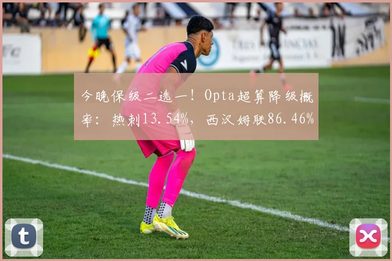 今晚保级二选一！Opta超算降级概率：热刺13.54%，西汉姆联86.46%