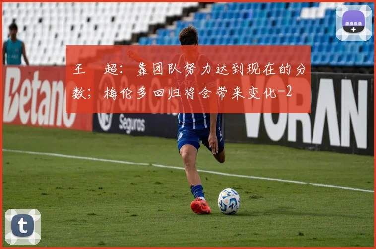 王燊超:靠团队努力达到现在的分数;梅伦多回归将会带来变化