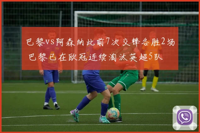 巴黎vs阿森纳此前7次交锋各胜2场 巴黎已在欧冠连续淘汰英超5队