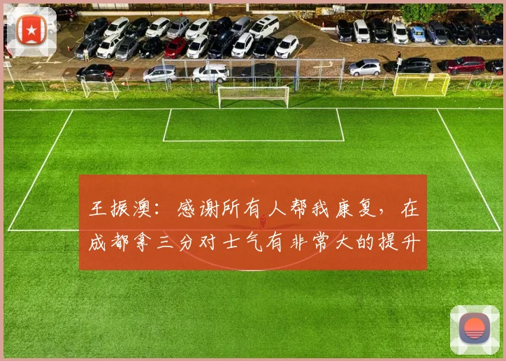 王振澳:感谢所有人帮我康复,在成都拿三分对士气有非常大的提升