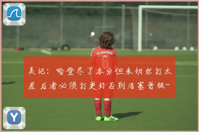 美记:哈登尽了本分但米切尔打太差 后者必须打更好否则活塞晋级