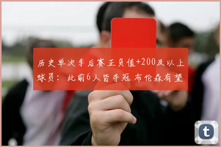 历史单次季后赛正负值+200及以上球员：此前6人皆夺冠 布伦森有望