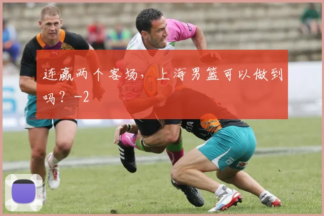 连赢两个客场,上海男篮可以做到吗?