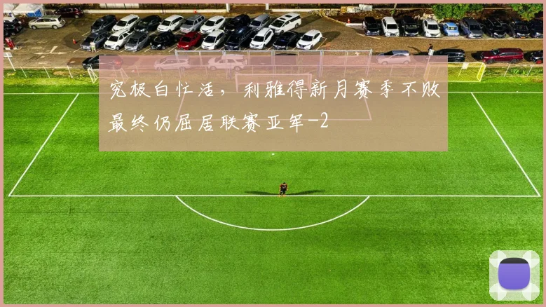 究极白忙活,利雅得新月赛季不败最终仍屈居联赛亚军