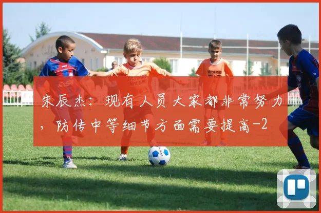 朱辰杰：现有人员大家都非常努力，防传中等细节方面需要提高