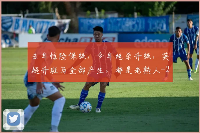 去年惊险保级,今年绝杀升级,英超升班马全部产生,都是老熟人