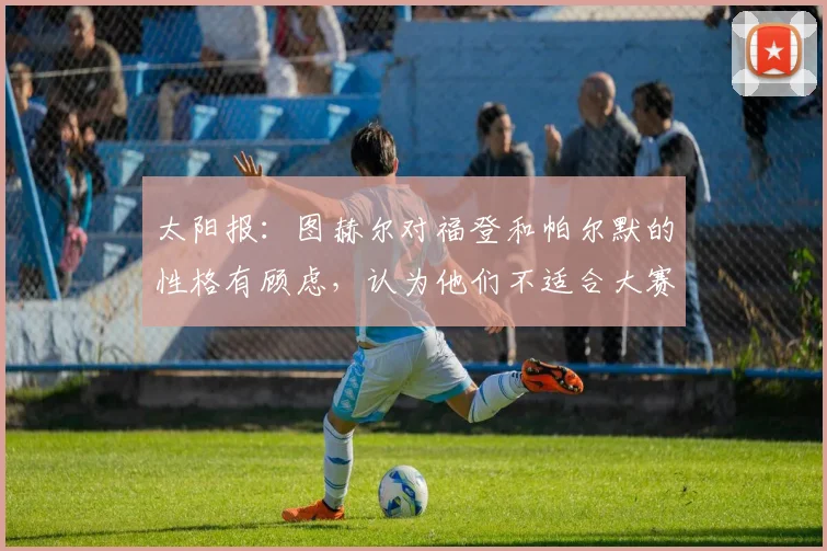 太阳报：图赫尔对福登和帕尔默的性格有顾虑，认为他们不适合大赛