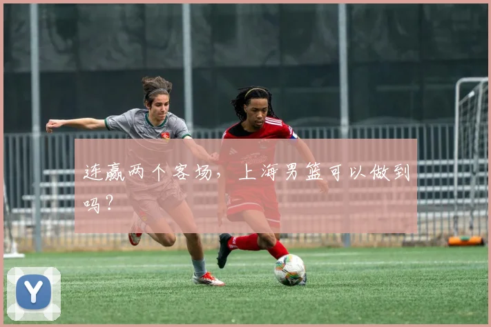连赢两个客场，上海男篮可以做到吗？