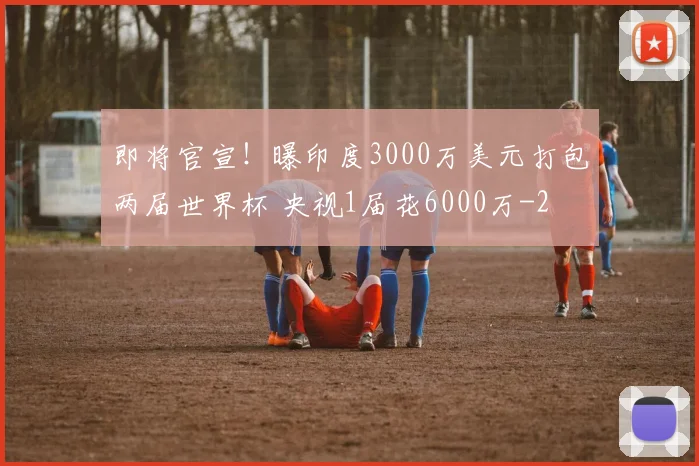 即将官宣!曝印度3000万美元打包两届世界杯 央视1届花6000万