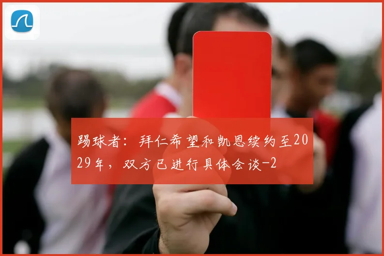 踢球者:拜仁希望和凯恩续约至2029年,双方已进行具体会谈
