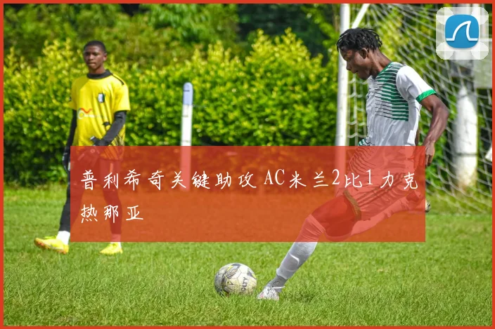 普利希奇关键助攻 AC米兰2比1力克热那亚