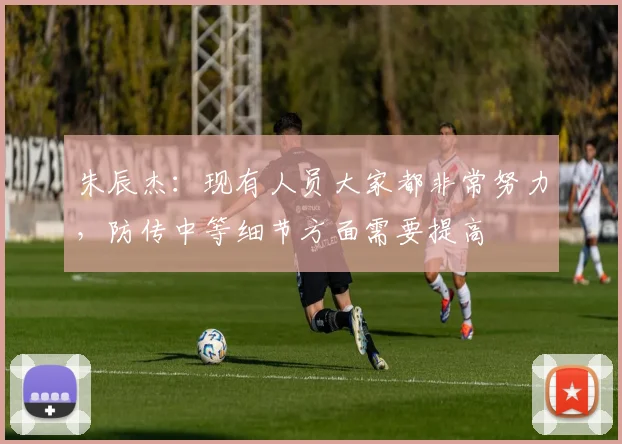 朱辰杰：现有人员大家都非常努力，防传中等细节方面需要提高